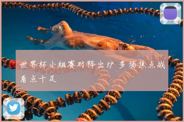 世界杯小组赛对阵出炉 多场焦点战看点十足