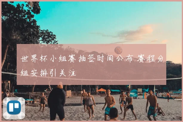 世界杯小组赛抽签时间公布 赛程分组安排引关注
