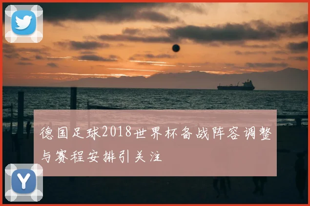 德国足球2018世界杯备战阵容调整与赛程安排引关注