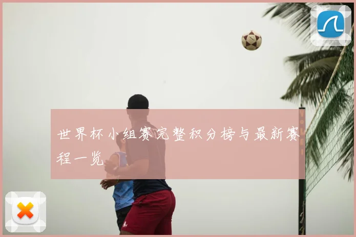世界杯小组赛完整积分榜与最新赛程一览