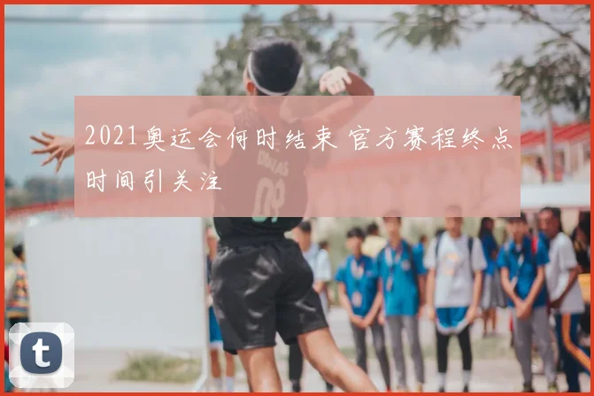 2021奥运会何时结束 官方赛程终点时间引关注