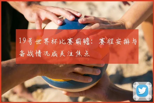 19号世界杯比赛前瞻：赛程安排与备战情况成关注焦点