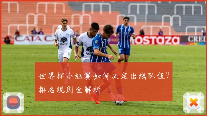 世界杯小组赛如何决定出线队伍？排名规则全解析