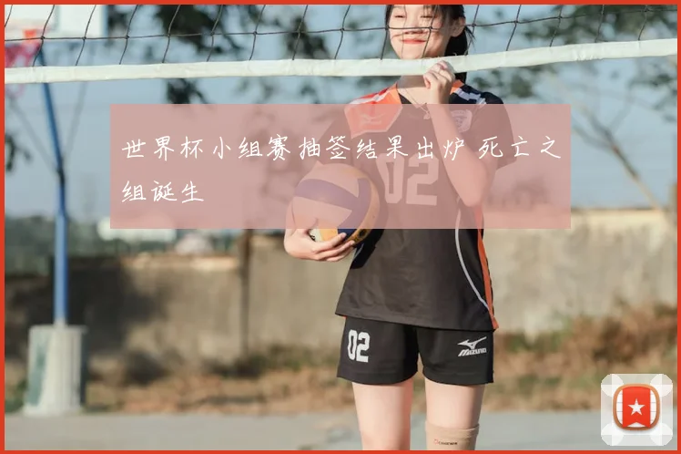 世界杯小组赛抽签结果出炉 死亡之组诞生