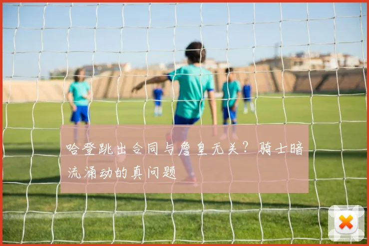 哈登跳出合同与詹皇无关？骑士暗流涌动的真问题