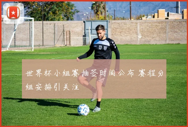 世界杯小组赛抽签时间公布 赛程分组安排引关注