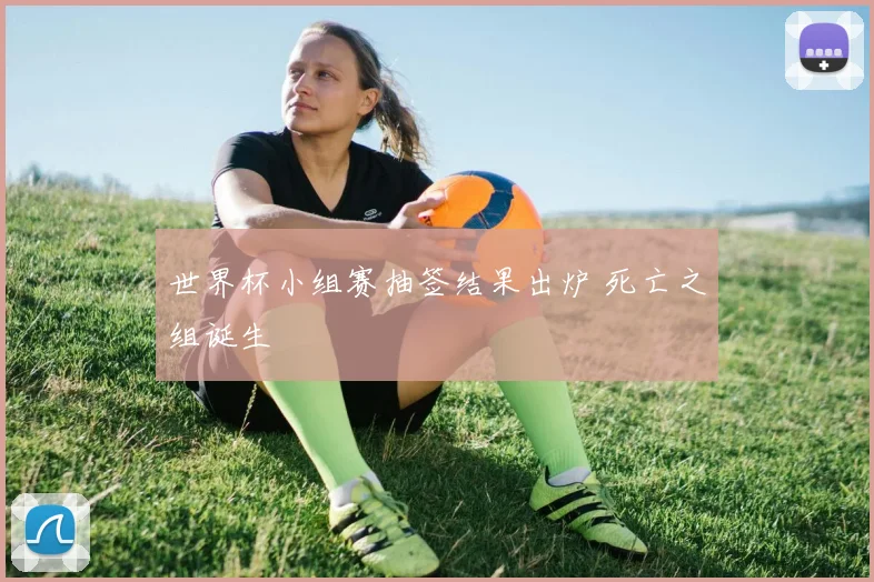 世界杯小组赛抽签结果出炉 死亡之组诞生