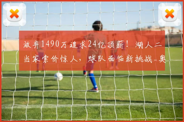 放弃1490万追求24亿顶薪！湖人二当家索价惊人，球队面临新挑战_奥斯汀·里夫斯_续约_球员