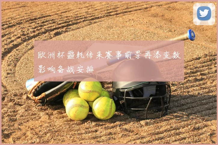 欧洲杯噩耗传来赛事前景再添变数影响备战安排