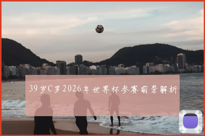 39岁C罗2026年世界杯参赛前景解析