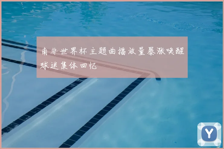 南非世界杯主题曲播放量暴涨唤醒球迷集体回忆