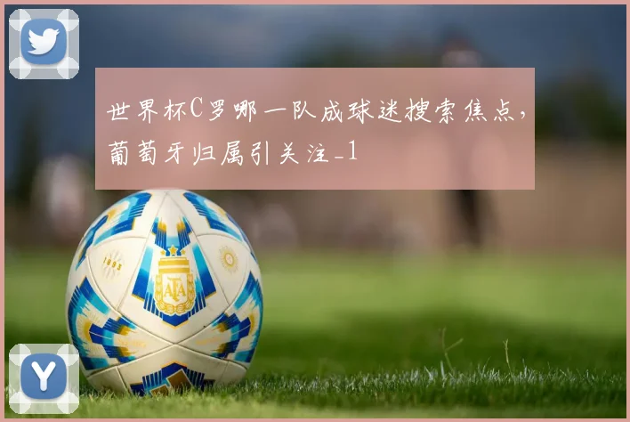 世界杯C罗哪一队成球迷搜索焦点,葡萄牙归属引关注_1