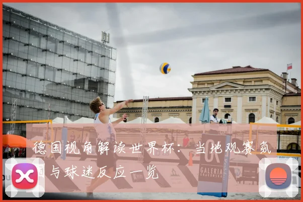 德国视角解读世界杯：当地观赛氛围与球迷反应一览
